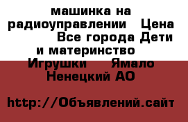 машинка на радиоуправлении › Цена ­ 1 000 - Все города Дети и материнство » Игрушки   . Ямало-Ненецкий АО